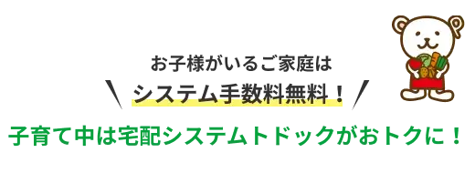 お子様がいるご家庭はシステム手数料無料！ 子育て中は宅配システムトドックがおトクに！